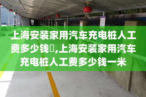 上海安装家用汽车充电桩人工费多少钱,上海安装家用汽车充电桩人工费多少钱一米
