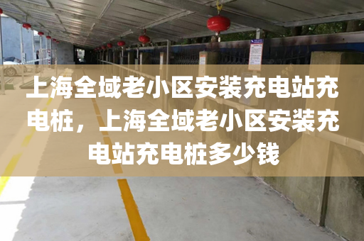 上海全域老小区安装充电站充电桩，上海全域老小区安装充电站充电桩多少钱