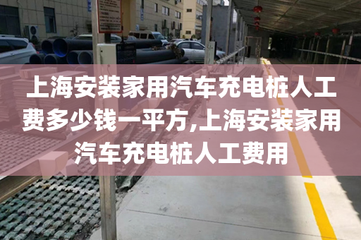 上海安装家用汽车充电桩人工费多少钱一平方,上海安装家用汽车充电桩人工费用