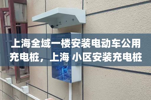上海全域一楼安装电动车公用充电桩，上海 小区安装充电桩