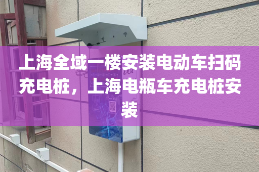 上海全域一楼安装电动车扫码充电桩，上海电瓶车充电桩安装