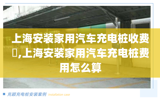 上海安装家用汽车充电桩收费​,上海安装家用汽车充电桩费用怎么算