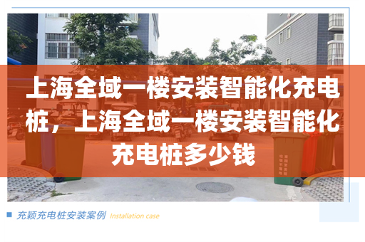 上海全域一楼安装智能化充电桩，上海全域一楼安装智能化充电桩多少钱