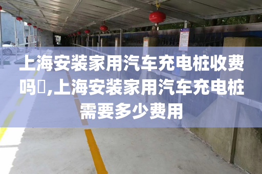 上海安装家用汽车充电桩收费吗​,上海安装家用汽车充电桩需要多少费用