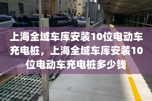 上海全域车库安装10位电动车充电桩，上海全域车库安装10位电动车充电桩多少钱