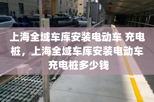上海全域车库安装电动车 充电桩，上海全域车库安装电动车 充电桩多少钱