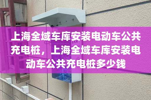 上海全域车库安装电动车公共充电桩，上海全域车库安装电动车公共充电桩多少钱