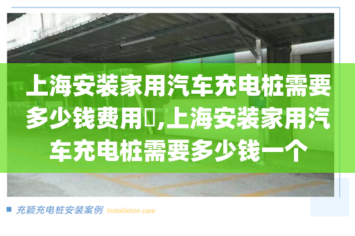 上海安装家用汽车充电桩需要多少钱费用​,上海安装家用汽车充电桩需要多少钱一个