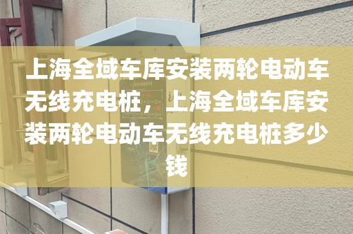 上海全域车库安装两轮电动车无线充电桩，上海全域车库安装两轮电动车无线充电桩多少钱