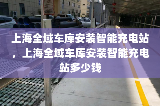 上海全域车库安装智能充电站，上海全域车库安装智能充电站多少钱