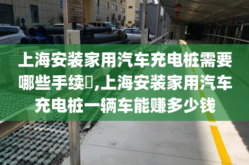 上海安装家用汽车充电桩需要哪些手续​,上海安装家用汽车充电桩一辆车能赚多少钱