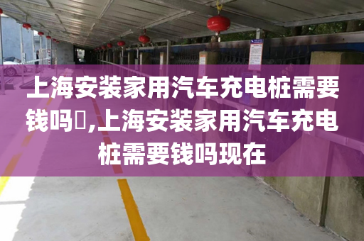 上海安装家用汽车充电桩需要钱吗​,上海安装家用汽车充电桩需要钱吗现在