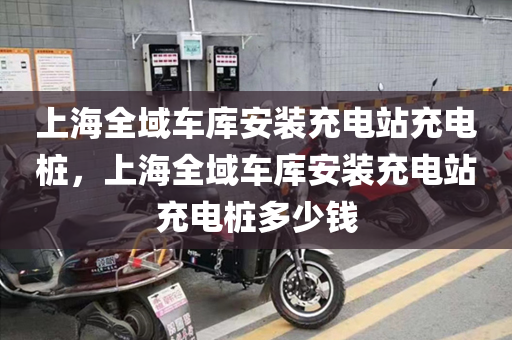 上海全域车库安装充电站充电桩，上海全域车库安装充电站充电桩多少钱