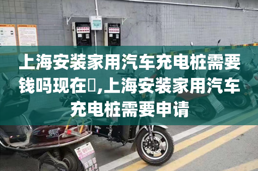 上海安装家用汽车充电桩需要钱吗现在​,上海安装家用汽车充电桩需要申请