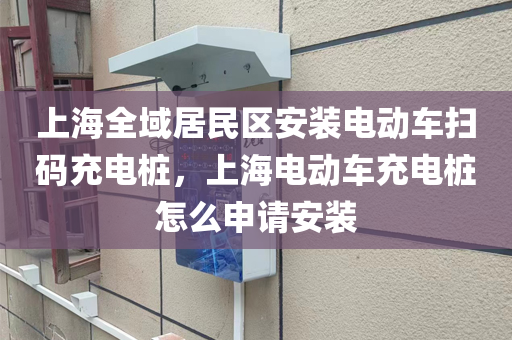上海全域居民区安装电动车扫码充电桩，上海电动车充电桩怎么申请安装