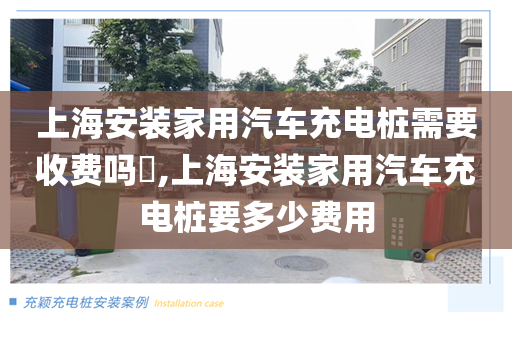 上海安装家用汽车充电桩需要收费吗​,上海安装家用汽车充电桩要多少费用