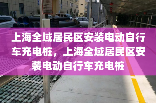 上海全域居民区安装电动自行车充电桩，上海全域居民区安装电动自行车充电桩