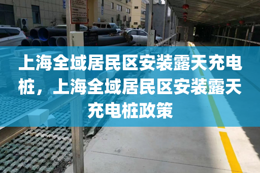 上海全域居民区安装露天充电桩，上海全域居民区安装露天充电桩政策