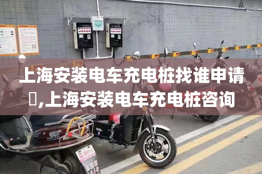 上海安装电车充电桩找谁申请​,上海安装电车充电桩咨询