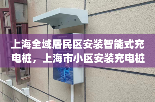 上海全域居民区安装智能式充电桩，上海市小区安装充电桩