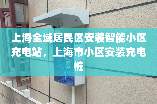 上海全域居民区安装智能小区充电站，上海市小区安装充电桩