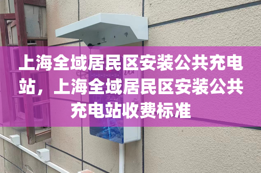 上海全域居民区安装公共充电站，上海全域居民区安装公共充电站收费标准