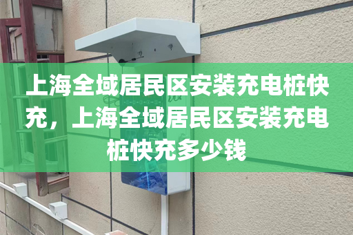 上海全域居民区安装充电桩快充，上海全域居民区安装充电桩快充多少钱
