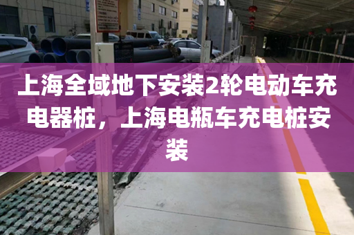 上海全域地下安装2轮电动车充电器桩，上海电瓶车充电桩安装