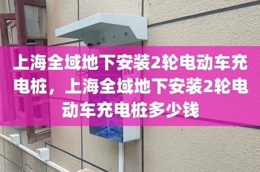 上海全域地下安装2轮电动车充电桩，上海全域地下安装2轮电动车充电桩多少钱