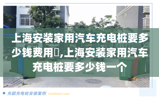 上海安装家用汽车充电桩要多少钱费用​,上海安装家用汽车充电桩要多少钱一个