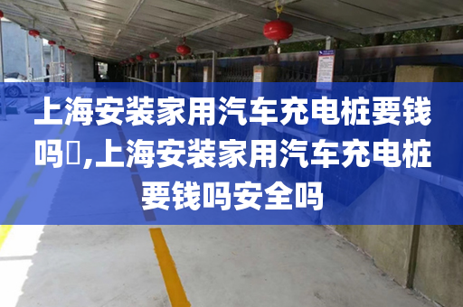 上海安装家用汽车充电桩要钱吗​,上海安装家用汽车充电桩要钱吗安全吗