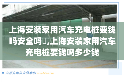 上海安装家用汽车充电桩要钱吗安全吗​,上海安装家用汽车充电桩要钱吗多少钱