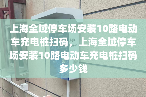 上海全域停车场安装10路电动车充电桩扫码，上海全域停车场安装10路电动车充电桩扫码多少钱