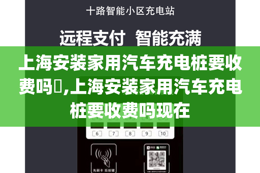 上海安装家用汽车充电桩要收费吗​,上海安装家用汽车充电桩要收费吗现在