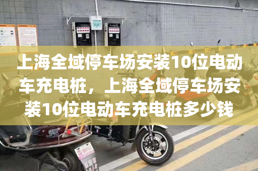 上海全域停车场安装10位电动车充电桩，上海全域停车场安装10位电动车充电桩多少钱