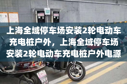 上海全域停车场安装2轮电动车充电桩户外，上海全域停车场安装2轮电动车充电桩户外电源