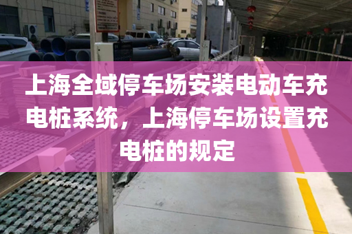 上海全域停车场安装电动车充电桩系统，上海停车场设置充电桩的规定