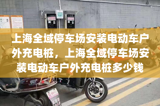 上海全域停车场安装电动车户外充电桩，上海全域停车场安装电动车户外充电桩多少钱