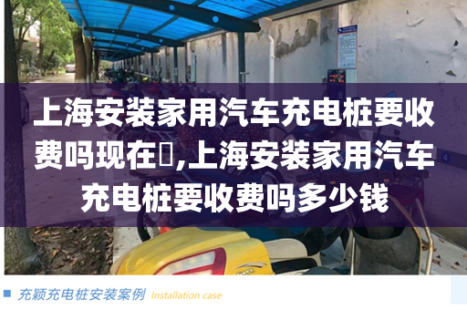 上海安装家用汽车充电桩要收费吗现在​,上海安装家用汽车充电桩要收费吗多少钱