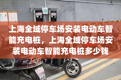 上海全域停车场安装电动车智能充电桩，上海全域停车场安装电动车智能充电桩多少钱