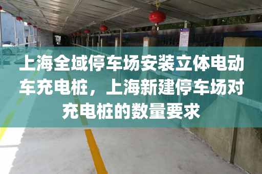 上海全域停车场安装立体电动车充电桩，上海新建停车场对充电桩的数量要求