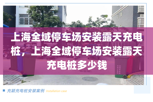 上海全域停车场安装露天充电桩，上海全域停车场安装露天充电桩多少钱