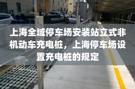 上海全域停车场安装站立式非机动车充电桩，上海停车场设置充电桩的规定
