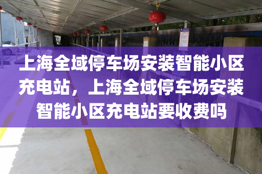 上海全域停车场安装智能小区充电站，上海全域停车场安装智能小区充电站要收费吗
