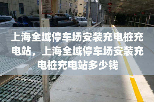 上海全域停车场安装充电桩充电站，上海全域停车场安装充电桩充电站多少钱