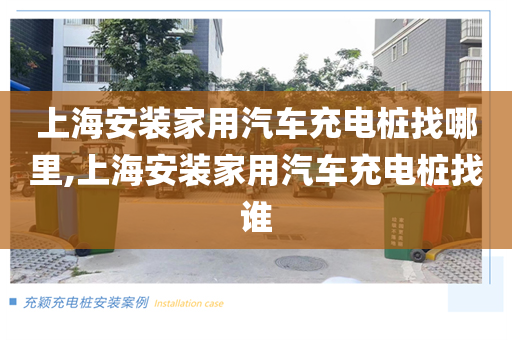 上海安装家用汽车充电桩找哪里,上海安装家用汽车充电桩找谁