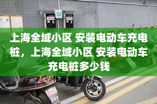 上海全域小区 安装电动车充电桩，上海全域小区 安装电动车充电桩多少钱