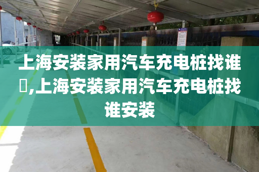 上海安装家用汽车充电桩找谁​,上海安装家用汽车充电桩找谁安装
