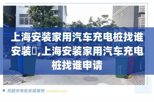 上海安装家用汽车充电桩找谁安装​,上海安装家用汽车充电桩找谁申请