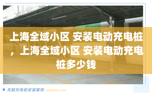 上海全域小区 安装电动充电桩，上海全域小区 安装电动充电桩多少钱